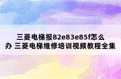 三菱电梯报82e83e85f怎么办 三菱电梯维修培训视频教程全集